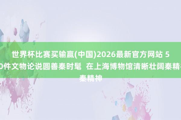 世界杯比赛买输赢(中国)2026最新官方网站 510件文物论说圆善秦时髦  在上海博物馆清晰壮阔秦精神