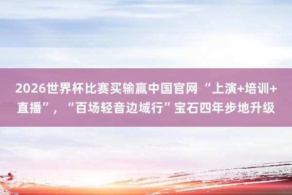 2026世界杯比赛买输赢中国官网 “上演+培训+直播”，“百场轻音边域行”宝石四年步地升级
