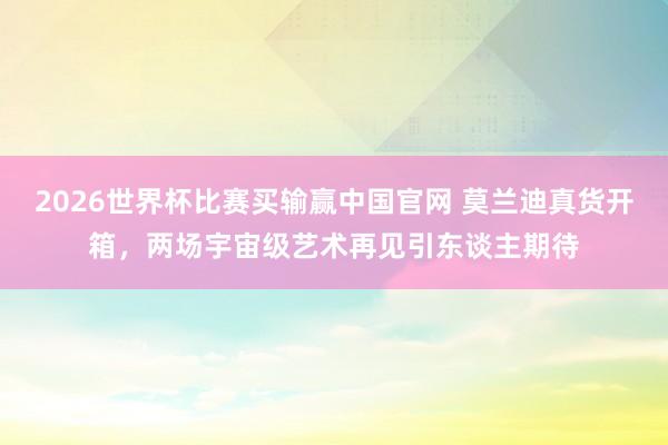 2026世界杯比赛买输赢中国官网 莫兰迪真货开箱，两场宇宙级艺术再见引东谈主期待