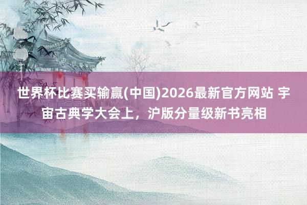 世界杯比赛买输赢(中国)2026最新官方网站 宇宙古典学大会上，沪版分量级新书亮相