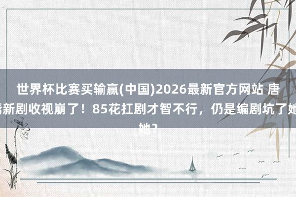 世界杯比赛买输赢(中国)2026最新官方网站 唐嫣新剧收视崩了！85花扛剧才智不行，仍是编剧坑了她？