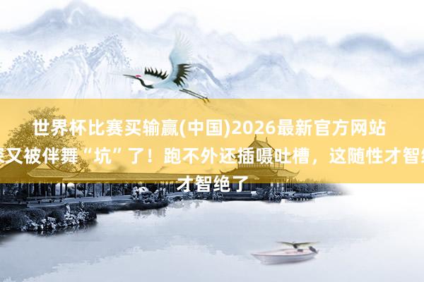 世界杯比赛买输赢(中国)2026最新官方网站 周深又被伴舞“坑”了！跑不外还插嗫吐槽，这随性才智绝了