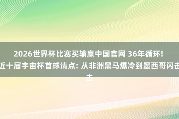 2026世界杯比赛买输赢中国官网 36年循环! 近十届宇宙杯首球清点: 从非洲黑马爆冷到墨西哥闪击