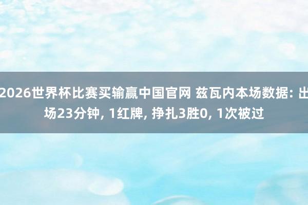 2026世界杯比赛买输赢中国官网 兹瓦内本场数据: 出场23分钟， 1红牌， 挣扎3胜0，<a href=