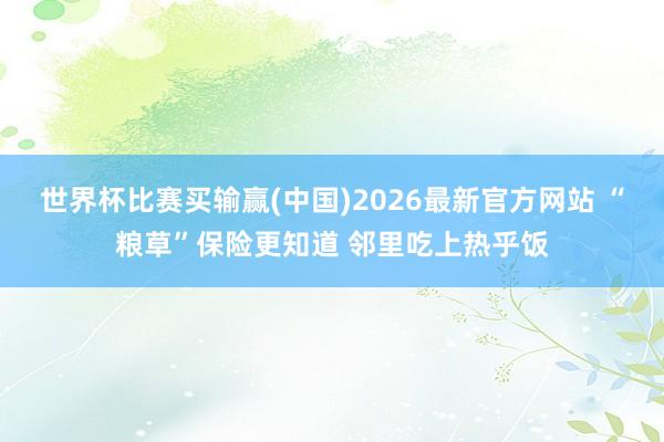世界杯比赛买输赢(中国)2026最新官方网站 “粮草”保险更知道 邻里吃上热乎饭