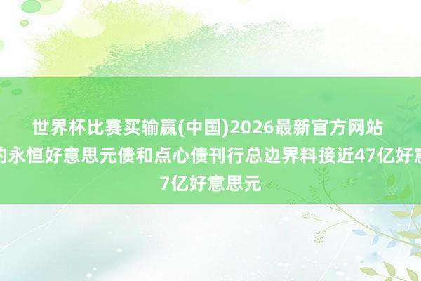 世界杯比赛买输赢(中国)2026最新官方网站 腾讯的永恒好意思元债和点心债刊行总边界料接近47亿好意思元