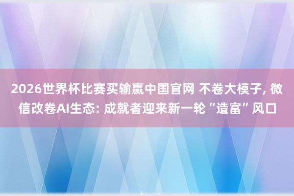 2026世界杯比赛买输赢中国官网 不卷大模子， 微信改卷AI生态: 成就者迎来新一轮“造富”风口