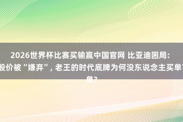 2026世界杯比赛买输赢中国官网 比亚迪困局: 股价被“嫌弃”， 老王的时代底牌为何没东说念主买单?