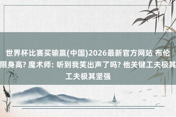 世界杯比赛买输赢(中国)2026最新官方网站 布伦森受限身高? 魔术师: 听到我笑出声了吗? 他关键工夫极其坚强