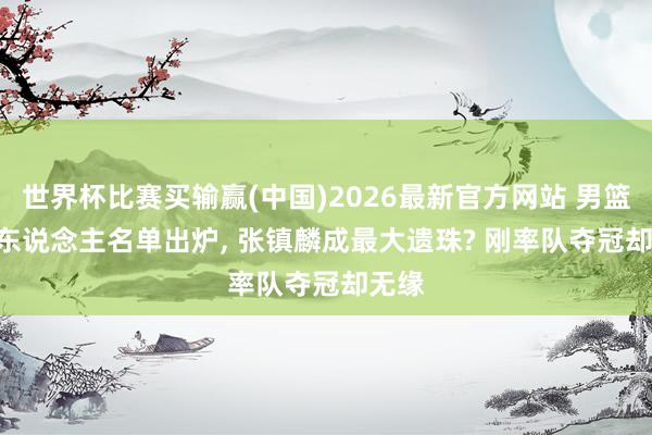 世界杯比赛买输赢(中国)2026最新官方网站 男篮 21 东说念主名单出炉， 张镇麟成最大遗珠? 刚率队夺冠却无缘