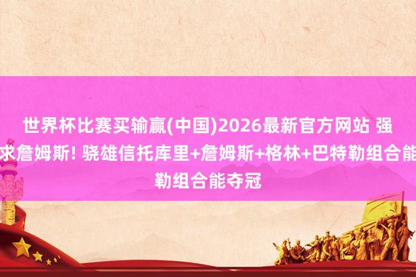 世界杯比赛买输赢(中国)2026最新官方网站 强劲追求詹姆斯! 骁雄信托库里+詹姆斯+格林+巴特勒组合能夺冠