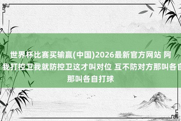 世界杯比赛买输赢(中国)2026最新官方网站 阿卡夫: 我打控卫我就防控卫这才叫对位 互不防对方那叫各自打球