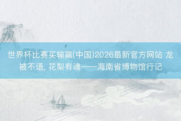世界杯比赛买输赢(中国)2026最新官方网站 龙被不语, 花梨有魂——海南省博物馆行记