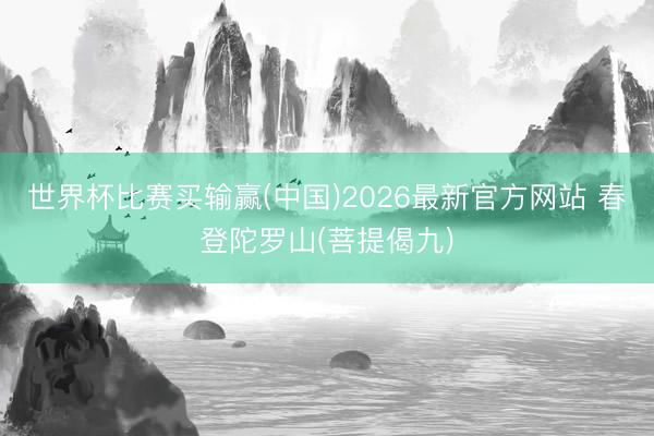世界杯比赛买输赢(中国)2026最新官方网站 春登陀罗山(菩提偈九)