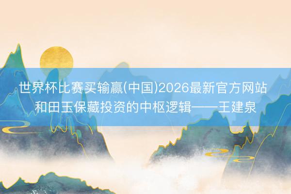 世界杯比赛买输赢(中国)2026最新官方网站 和田玉保藏投资的中枢逻辑——王建泉