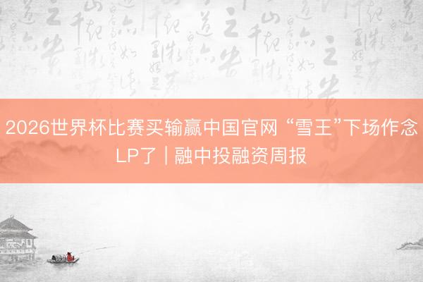 2026世界杯比赛买输赢中国官网 “雪王”下场作念LP了 | 融中投融资周报