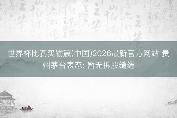 世界杯比赛买输赢(中国)2026最新官方网站 贵州茅台表态: 暂无拆股缱绻