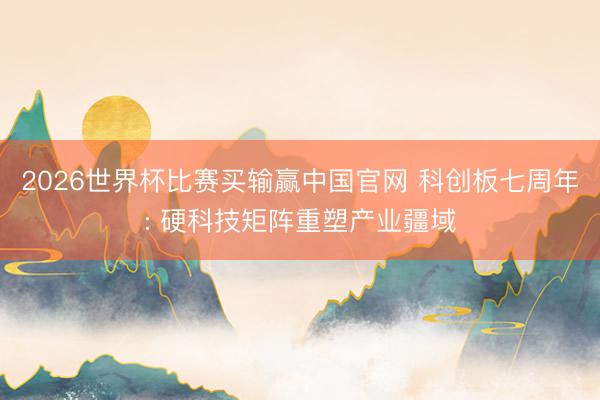 2026世界杯比赛买输赢中国官网 科创板七周年: 硬科技矩阵重塑产业疆域