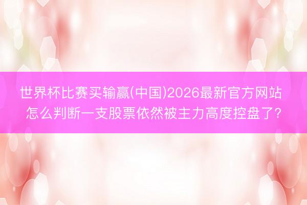 世界杯比赛买输赢(中国)2026最新官方网站 怎么判断一支股票依然被主力高度控盘了?