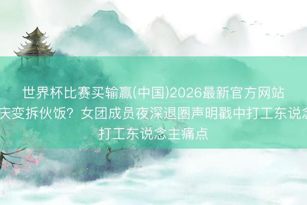 世界杯比赛买输赢(中国)2026最新官方网站 十周年庆变拆伙饭？女团成员夜深退圈声明戳中打工东说念主痛点
