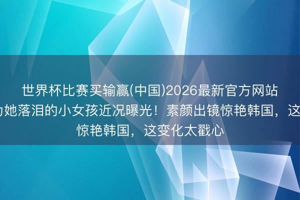 世界杯比赛买输赢(中国)2026最新官方网站 造孽王人为她落泪的小女孩近况曝光！素颜出镜惊艳韩国，这变化太戳心
