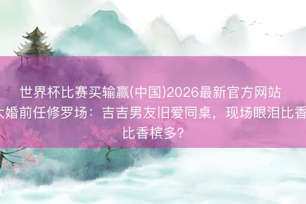 世界杯比赛买输赢(中国)2026最新官方网站 泰勒大婚前任修罗场：吉吉男友旧爱同桌，现场眼泪比香槟多？