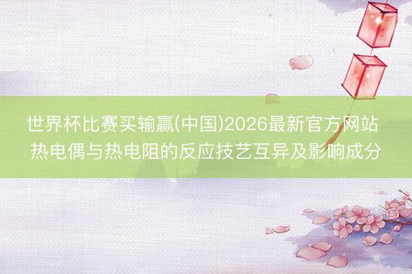 世界杯比赛买输赢(中国)2026最新官方网站 热电偶与热电阻的反应技艺互异及影响成分