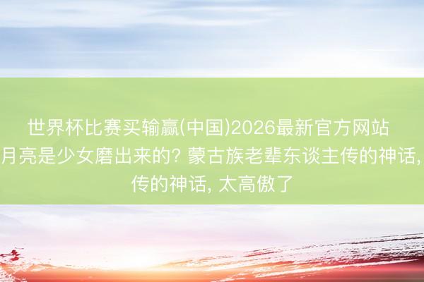 世界杯比赛买输赢(中国)2026最新官方网站 原来太阳月亮是少女磨出来的? 蒙古族老辈东谈主传的神话， 太高傲了
