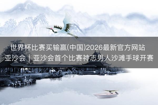 世界杯比赛买输赢(中国)2026最新官方网站 亚沙会｜亚沙会首个比赛神志男人沙滩手球开赛