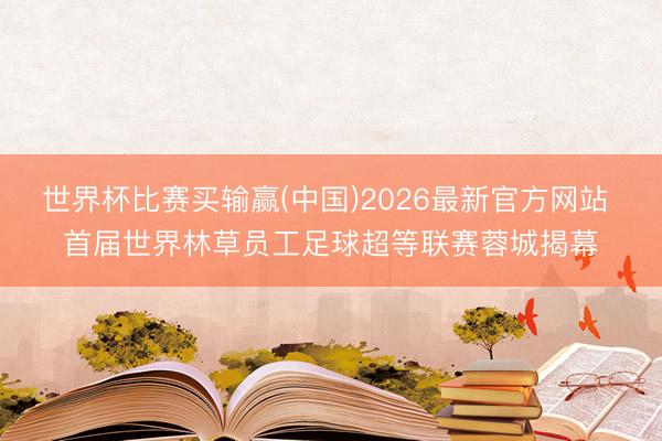 世界杯比赛买输赢(中国)2026最新官方网站 首届世界林草员工足球超等联赛蓉城揭幕