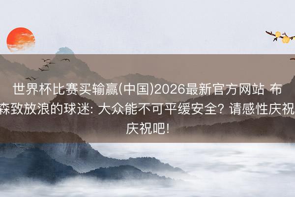 世界杯比赛买输赢(中国)2026最新官方网站 布伦森致放浪的球迷: 大众能不可平缓安全? 请感性庆祝吧!