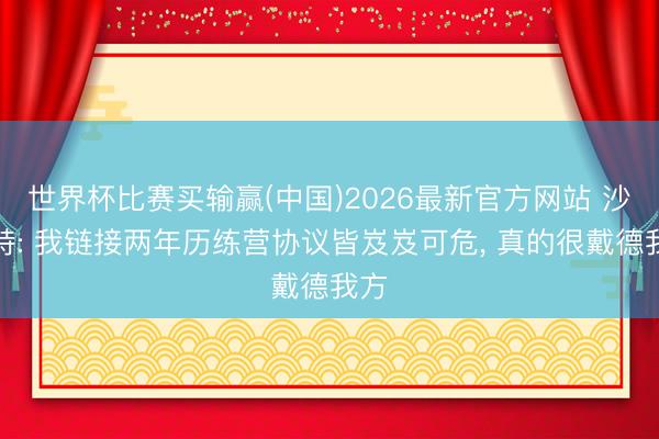 世界杯比赛买输赢(中国)2026最新官方网站 沙梅特: 我链接两年历练营协议皆岌岌可危， 真的很戴德我方