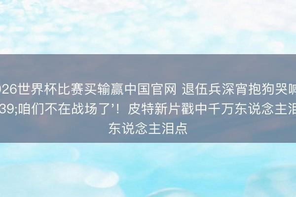 2026世界杯比赛买输赢中国官网 退伍兵深宵抱狗哭喊'咱们不在战场了'!皮特新片戳中千万东说念主泪点