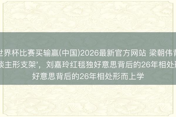 世界杯比赛买输赢(中国)2026最新官方网站 梁朝伟背手当'东谈主形支架',刘嘉玲红毯独好意思背后的26年相处形而上学