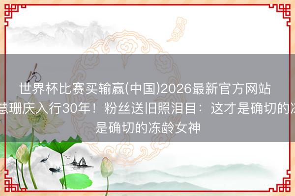 世界杯比赛买输赢(中国)2026最新官方网站 56岁陈慧珊庆入行30年!粉丝送旧照泪目:这才是确切的冻龄女神