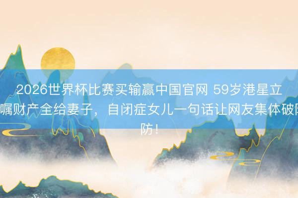 2026世界杯比赛买输赢中国官网 59岁港星立遗嘱财产全给妻子，自闭症女儿一句话让网友集体破防！