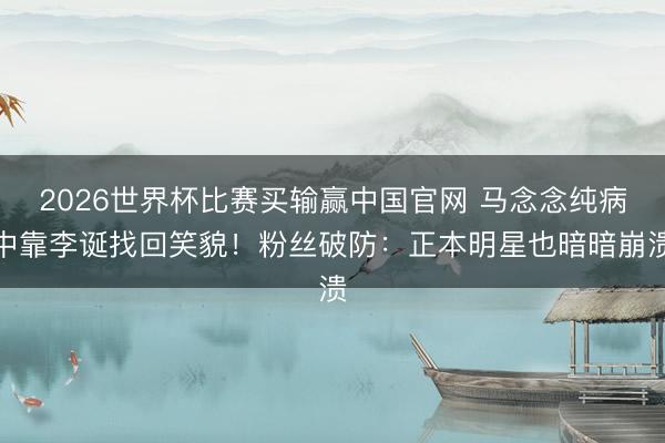 2026世界杯比赛买输赢中国官网 马念念纯病中靠李诞找回笑貌！粉丝破防：正本明星也暗暗崩溃