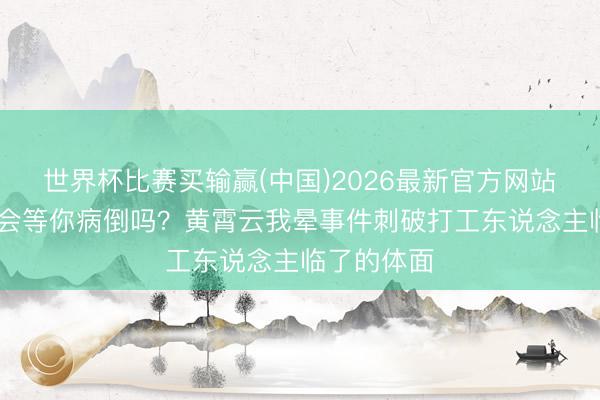 世界杯比赛买输赢(中国)2026最新官方网站 你的公司会等你病倒吗？黄霄云我晕事件刺破打工东说念主临了的体面