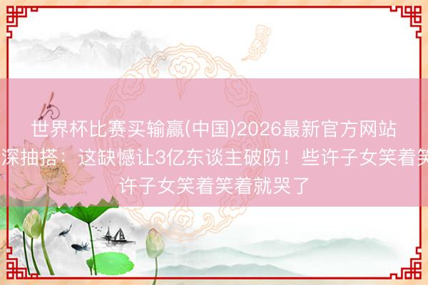 世界杯比赛买输赢(中国)2026最新官方网站 岳云鹏夜深抽搭：这缺憾让3亿东谈主破防！些许子女笑着笑着就哭了