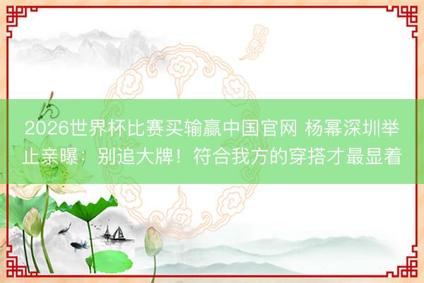 2026世界杯比赛买输赢中国官网 杨幂深圳举止亲曝：别追大牌！符合我方的穿搭才最显着