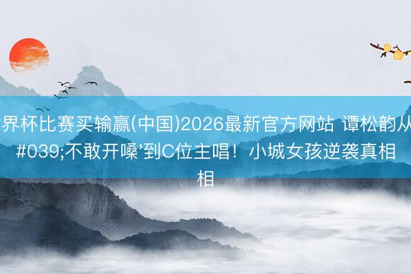 世界杯比赛买输赢(中国)2026最新官方网站 谭松韵从'不敢开嗓'到C位主唱!小城女孩逆袭真相
