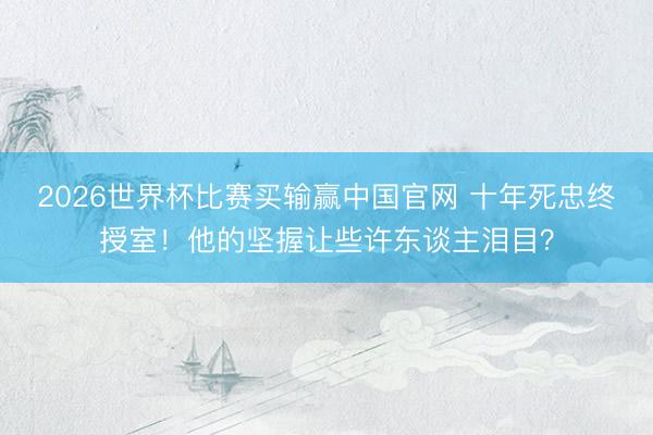 2026世界杯比赛买输赢中国官网 十年死忠终授室！他的坚握让些许东谈主泪目？