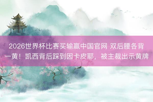 2026世界杯比赛买输赢中国官网 双后腰各背一黄！凯西背后踩到因卡皮耶，被主裁出示黄牌