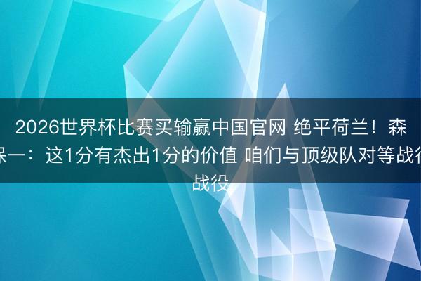 2026世界杯比赛买输赢中国官网 绝平荷兰！森保一：这1分有杰出1分的价值 咱们与顶级队对等战役