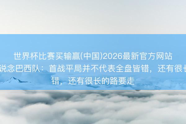 世界杯比赛买输赢(中国)2026最新官方网站 罗德里戈说念巴西队：首战平局并不代表全盘皆错，还有很长的路要走