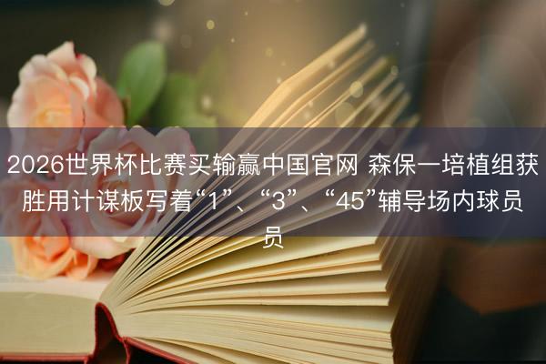 2026世界杯比赛买输赢中国官网 森保一培植组获胜用计谋板写着“1”、“3”、“45”辅导场内球员