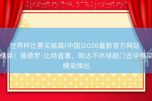 世界杯比赛买输赢(中国)2026最新官方网站 又是横梁！佩德罗·比特直塞，明达不休球敲门击中横梁弹出