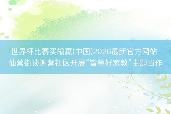 世界杯比赛买输赢(中国)2026最新官方网站 仙营街谈谢营社区开展“皆鲁好家教”主题当作
