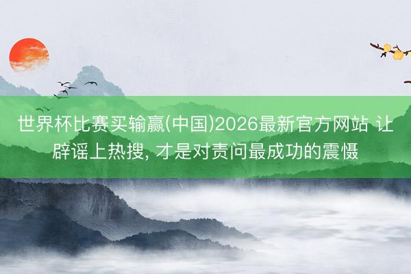世界杯比赛买输赢(中国)2026最新官方网站 让辟谣上热搜， 才是对责问最成功的震慑