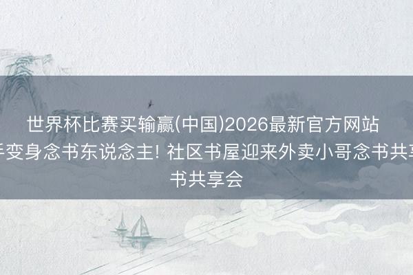 世界杯比赛买输赢(中国)2026最新官方网站 骑手变身念书东说念主! 社区书屋迎来外卖小哥念书共享会